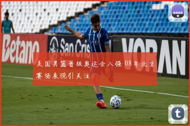 美国男篮晋级奥运会八强 08年北京赛场表现引关注