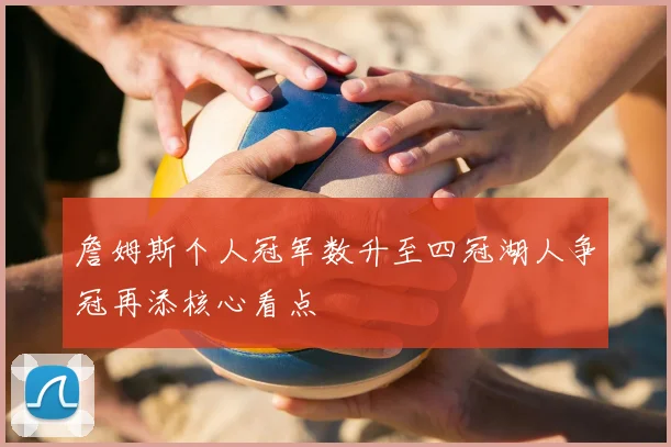 詹姆斯个人冠军数升至四冠湖人争冠再添核心看点