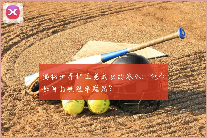 揭秘世界杯卫冕成功的球队:他们如何打破冠军魔咒?