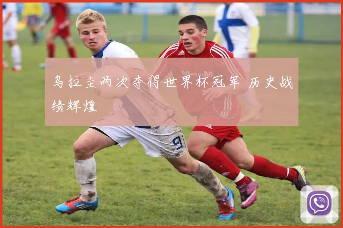 乌拉圭两次夺得世界杯冠军 历史战绩辉煌