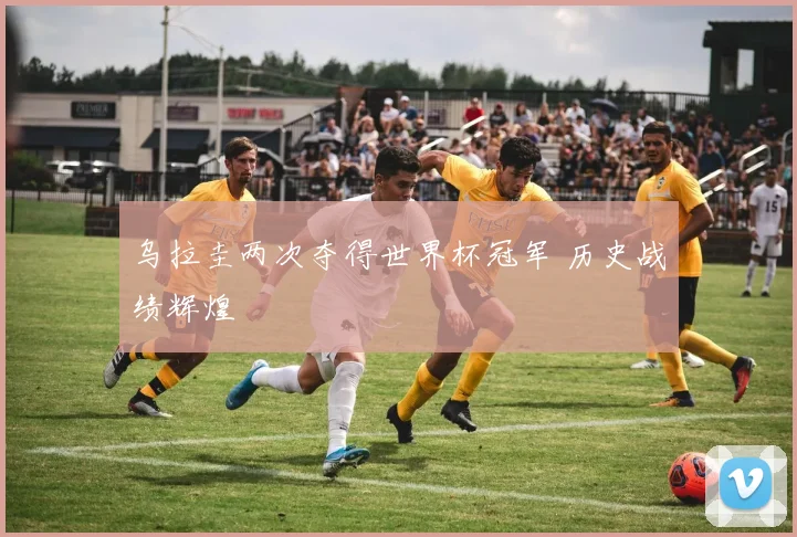 乌拉圭两次夺得世界杯冠军 历史战绩辉煌