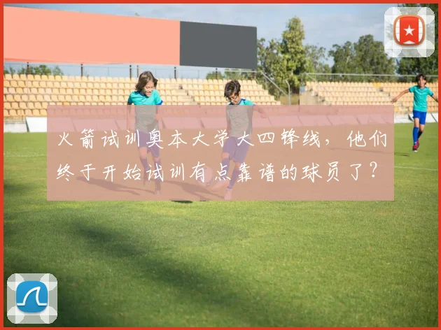火箭试训奥本大学大四锋线,他们终于开始试训有点靠谱的球员了?_肖恩·霍尔_防守_进攻
