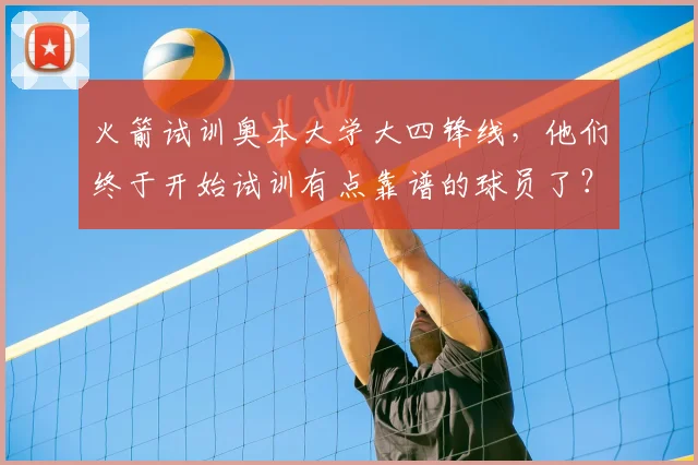 火箭试训奥本大学大四锋线，他们终于开始试训有点靠谱的球员了？_肖恩·霍尔_防守_进攻