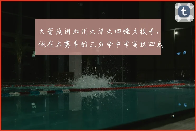 火箭试训加州大学大四强力投手,他在本赛季的三分命中率高达四成