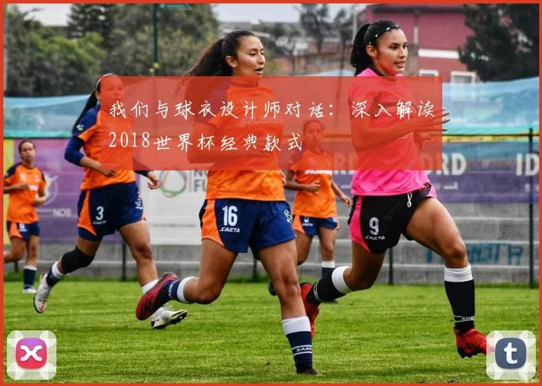 我们与球衣设计师对话:深入解读2018世界杯经典款式